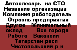 Автослесарь. на СТО › Название организации ­ Компания-работодатель › Отрасль предприятия ­ Другое › Минимальный оклад ­ 1 - Все города Работа » Вакансии   . Татарстан респ.,Чистопольский р-н